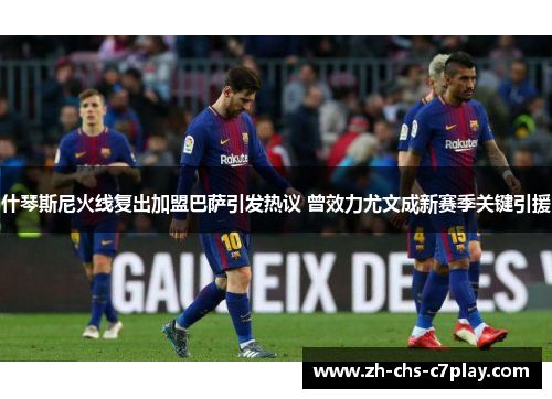 什琴斯尼火线复出加盟巴萨引发热议 曾效力尤文成新赛季关键引援 什琴斯尼火线复出加盟巴萨引发热议 曾效力尤文成新赛季关键引援