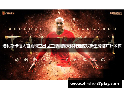 塔利斯卡恒大首秀横空出世三球震撼天体球迷惊叹新王降临广州今夜 塔利斯卡恒大首秀横空出世三球震撼天体球迷惊叹新王降临广州今夜