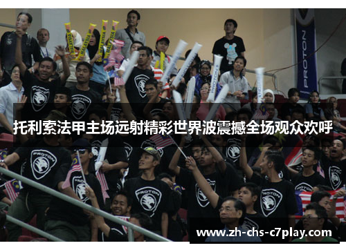 托利索法甲主场远射精彩世界波震撼全场观众欢呼 托利索法甲主场远射精彩世界波震撼全场观众欢呼