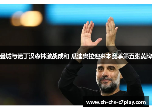 曼城与诺丁汉森林激战成和 瓜迪奥拉迎来本赛季第五张黄牌 曼城与诺丁汉森林激战成和 瓜迪奥拉迎来本赛季第五张黄牌