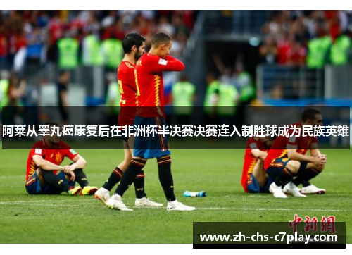 阿莱从睾丸癌康复后在非洲杯半决赛决赛连入制胜球成为民族英雄