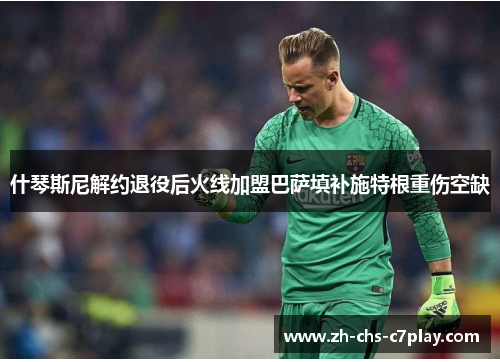 什琴斯尼解约退役后火线加盟巴萨填补施特根重伤空缺 什琴斯尼解约退役后火线加盟巴萨填补施特根重伤空缺