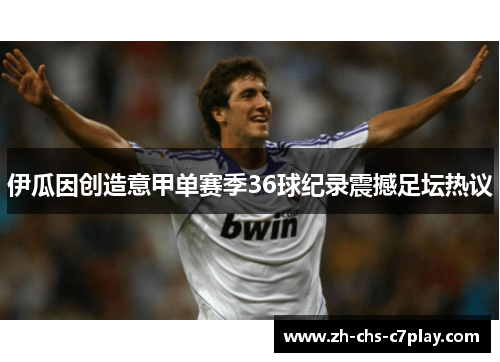 伊瓜因创造意甲单赛季36球纪录震撼足坛热议 伊瓜因创造意甲单赛季36球纪录震撼足坛热议