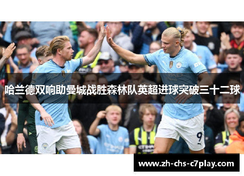 哈兰德双响助曼城战胜森林队英超进球突破三十二球 哈兰德双响助曼城战胜森林队英超进球突破三十二球