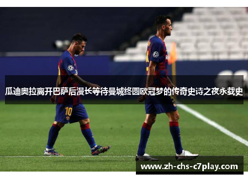 瓜迪奥拉离开巴萨后漫长等待曼城终圆欧冠梦的传奇史诗之夜永载史