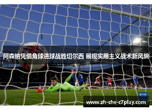 阿森纳凭借角球进球战胜切尔西 展现实用主义战术新风貌