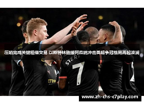 压哨完成关键租借交易 以斯特林驰援阿森纳冲击英超争冠格局再起波澜
