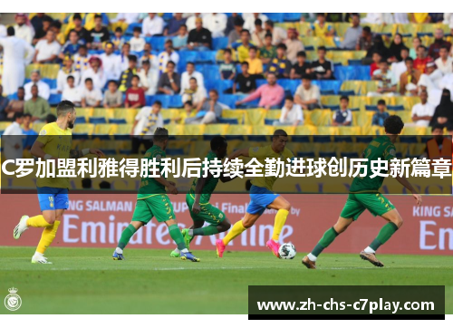 C罗加盟利雅得胜利后持续全勤进球创历史新篇章 C罗加盟利雅得胜利后持续全勤进球创历史新篇章