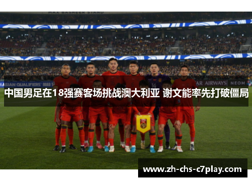 中国男足在18强赛客场挑战澳大利亚 谢文能率先打破僵局