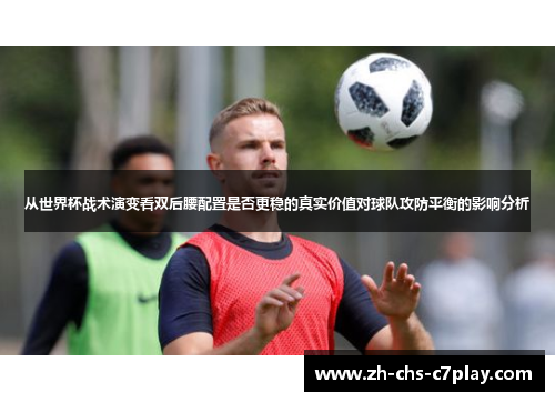 从世界杯战术演变看双后腰配置是否更稳的真实价值对球队攻防平衡的影响分析 从世界杯战术演变看双后腰配置是否更稳的真实价值对球队攻防平衡的影响分析