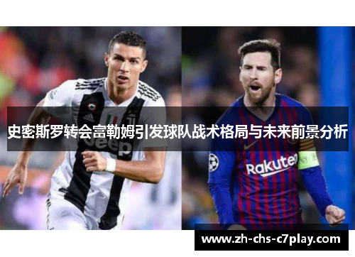 史密斯罗转会富勒姆引发球队战术格局与未来前景分析 史密斯罗转会富勒姆引发球队战术格局与未来前景分析