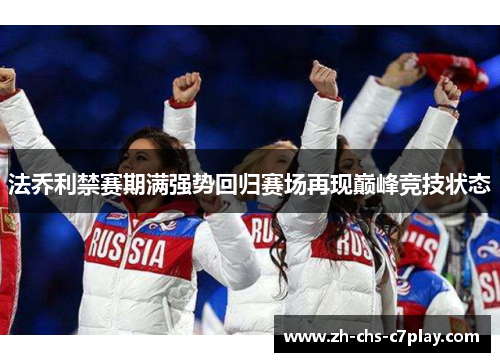 法乔利禁赛期满强势回归赛场再现巅峰竞技状态 法乔利禁赛期满强势回归赛场再现巅峰竞技状态